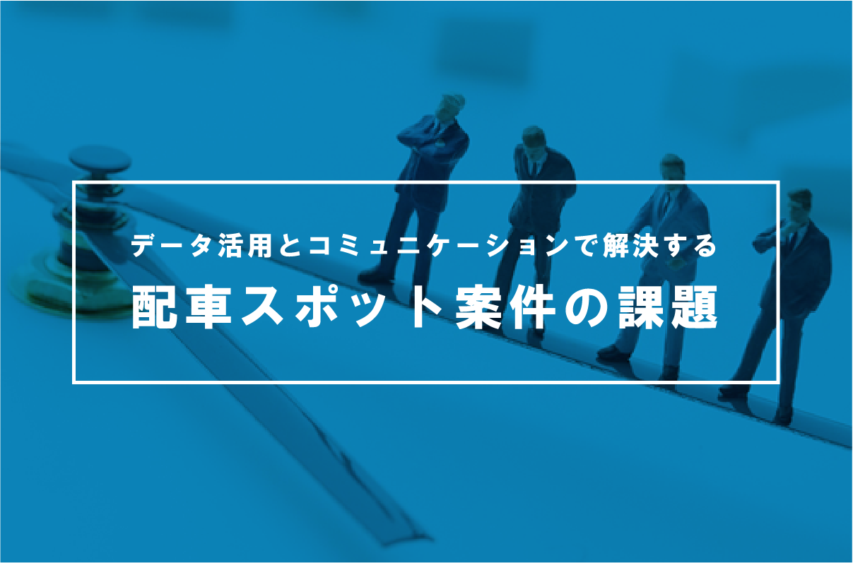 データ活用とコミュニケーションで解決する配車スポット案件の課題