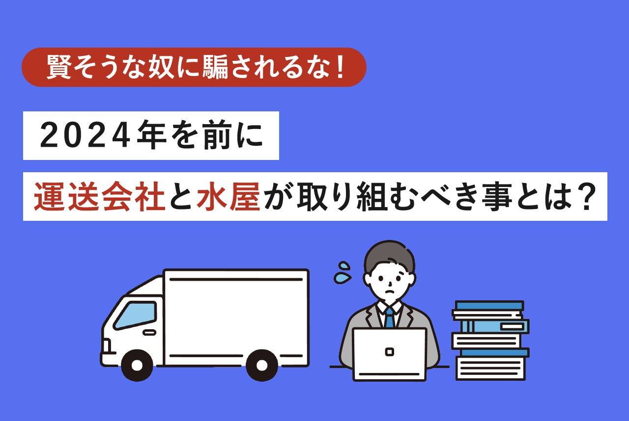 賢そうな奴に騙されるな！2024年を前に運送会社と水屋が取り組むべき事とは？